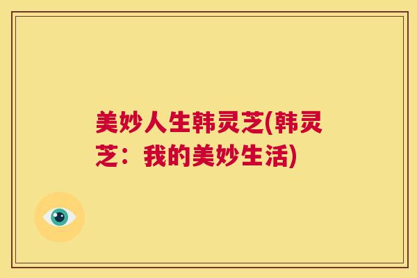 美妙人生韩灵芝(韩灵芝:我的美妙生活) 第1张 美妙人生韩灵芝(韩灵芝:我的美妙生活) 第1张