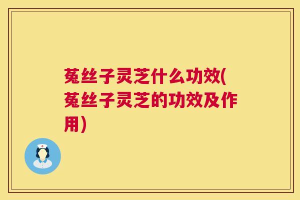菟丝子灵芝什么功效(菟丝子灵芝的功效及作用) 第1张 菟丝子灵芝什么功效(菟丝子灵芝的功效及作用) 第1张
