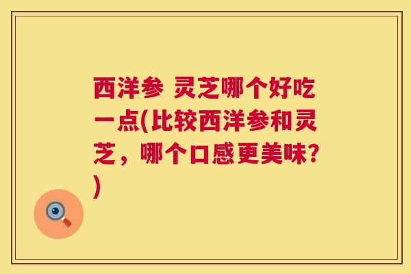 西洋参 灵芝哪个好吃一点(比较西洋参和灵芝,哪个口感更美味?) 第1张 西洋参 灵芝哪个好吃一点(比较西洋参和灵芝,哪个口感更美味?) 第1张
