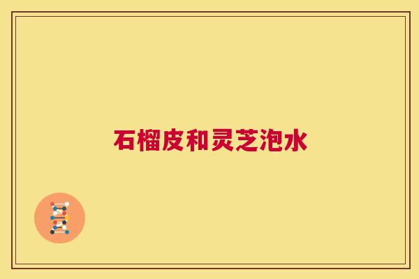 石榴皮和灵芝泡水 第1张 石榴皮和灵芝泡水 第1张