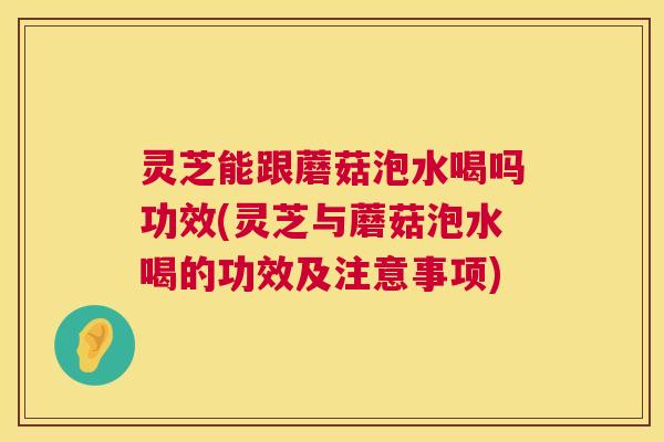 灵芝能跟蘑菇泡水喝吗功效(灵芝与蘑菇泡水喝的功效及注意事项) 第1张 灵芝能跟蘑菇泡水喝吗功效(灵芝与蘑菇泡水喝的功效及注意事项) 第1张