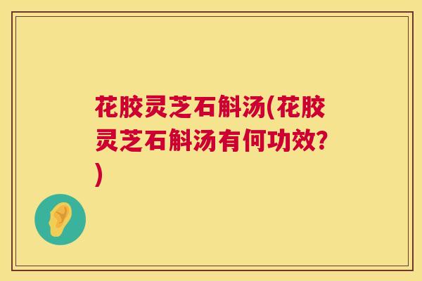 花胶灵芝石斛汤(花胶灵芝石斛汤有何功效?) 第1张 花胶灵芝石斛汤(花胶灵芝石斛汤有何功效?) 第1张