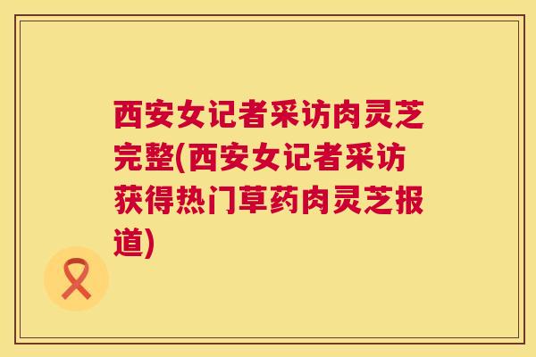 西安女记者采访肉灵芝完整(西安女记者采访获得热门草药肉灵芝报道) 第1张 西安女记者采访肉灵芝完整(西安女记者采访获得热门草药肉灵芝报道) 第1张