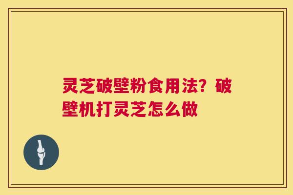 灵芝破壁粉食用法?破壁机打灵芝怎么做 第1张 灵芝破壁粉食用法?破壁机打灵芝怎么做 第1张