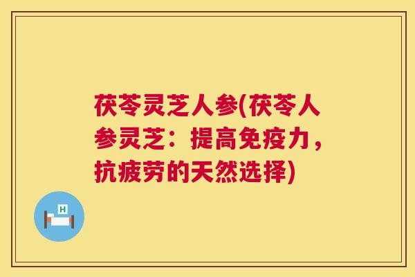 茯苓灵芝人参(茯苓人参灵芝:提高免疫力,抗疲劳的天然选择) 第1张 茯苓灵芝人参(茯苓人参灵芝:提高免疫力,抗疲劳的天然选择) 第1张