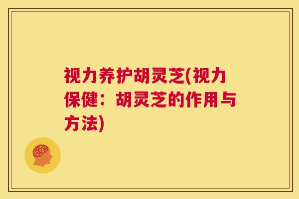 视力养护胡灵芝(视力保健：胡灵芝的作用与方法)  第1张