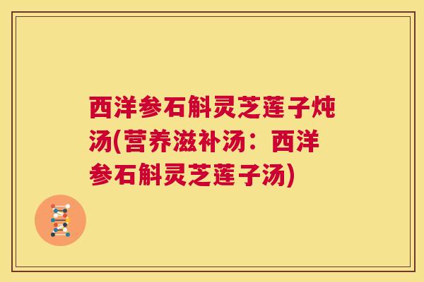 西洋参石斛灵芝莲子炖汤(营养滋补汤:西洋参石斛灵芝莲子汤) 第1张 西洋参石斛灵芝莲子炖汤(营养滋补汤:西洋参石斛灵芝莲子汤) 第1张