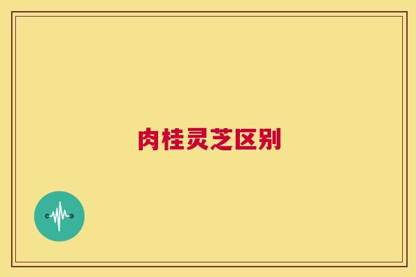 肉桂灵芝区别 第1张 肉桂灵芝区别 第1张