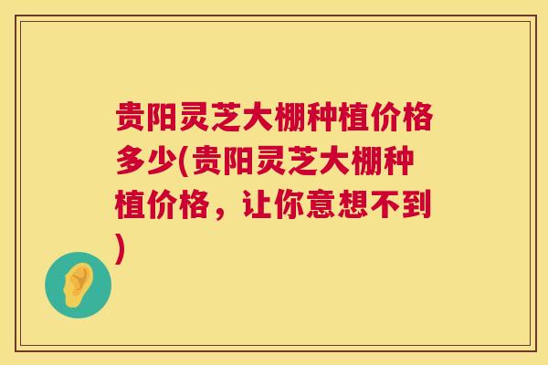 贵阳灵芝大棚种植价格多少(贵阳灵芝大棚种植价格,让你意想不到) 第1张 贵阳灵芝大棚种植价格多少(贵阳灵芝大棚种植价格,让你意想不到) 第1张