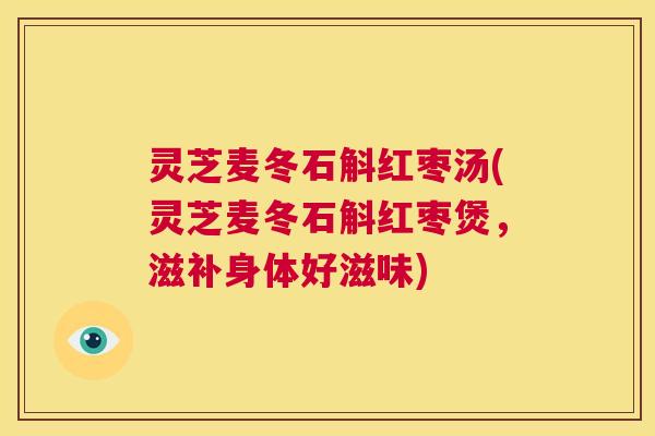 灵芝麦冬石斛红枣汤(灵芝麦冬石斛红枣煲，滋补身体好滋味)  第1张