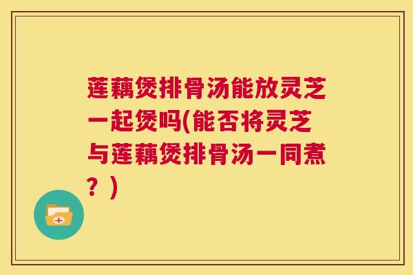 莲藕煲排骨汤能放灵芝一起煲吗(能否将灵芝与莲藕煲排骨汤一同煮?) 第1张 莲藕煲排骨汤能放灵芝一起煲吗(能否将灵芝与莲藕煲排骨汤一同煮?) 第1张