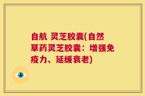 自航 灵芝胶囊(自然草药灵芝胶囊:增强免疫力、延缓衰老) 第1张 自航 灵芝胶囊(自然草药灵芝胶囊:增强免疫力、延缓衰老) 第1张