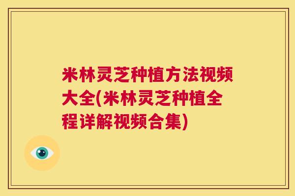 米林灵芝种植方法视频大全(米林灵芝种植全程详解视频合集) 第1张 米林灵芝种植方法视频大全(米林灵芝种植全程详解视频合集) 第1张