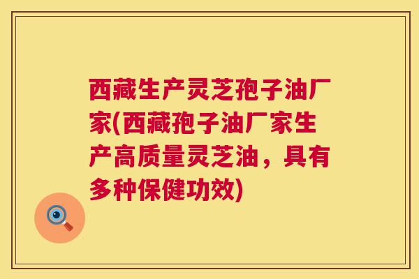 西藏生产灵芝孢子油厂家(西藏孢子油厂家生产高质量灵芝油,具有多种保健功效) 第1张 西藏生产灵芝孢子油厂家(西藏孢子油厂家生产高质量灵芝油,具有多种保健功效) 第1张