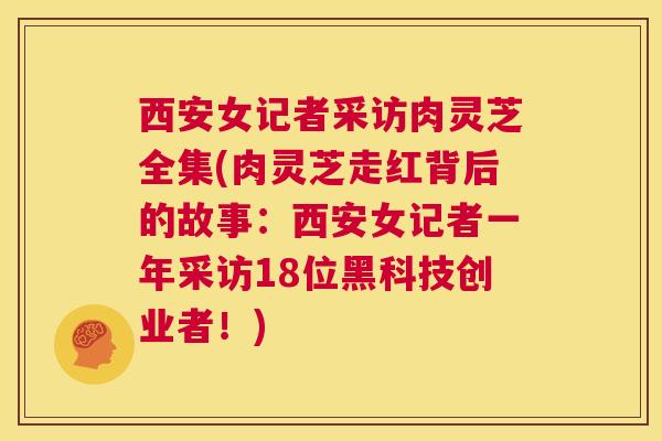 西安女记者采访肉灵芝全集(肉灵芝走红背后的故事:西安女记者一年采访18位黑科技创业者!) 第1张 西安女记者采访肉灵芝全集(肉灵芝走红背后的故事:西安女记者一年采访18位黑科技创业者!) 第1张