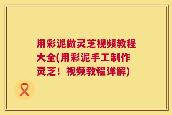 用彩泥做灵芝视频教程大全(用彩泥手工制作灵芝！视频教程详解)  第1张