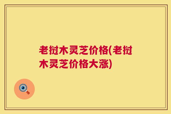 老挝木灵芝价格(老挝木灵芝价格大涨) 第1张 老挝木灵芝价格(老挝木灵芝价格大涨) 第1张
