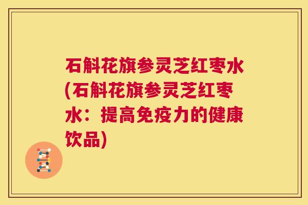 石斛花旗参灵芝红枣水(石斛花旗参灵芝红枣水:提高免疫力的健康饮品) 第1张 石斛花旗参灵芝红枣水(石斛花旗参灵芝红枣水:提高免疫力的健康饮品) 第1张