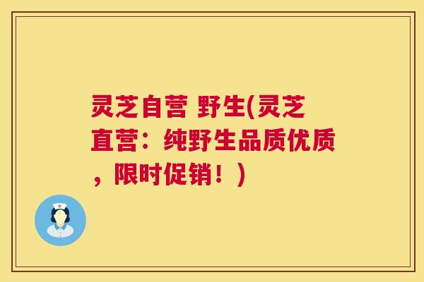 灵芝自营 野生(灵芝直营：纯野生品质优质，限时促销！)  第1张
