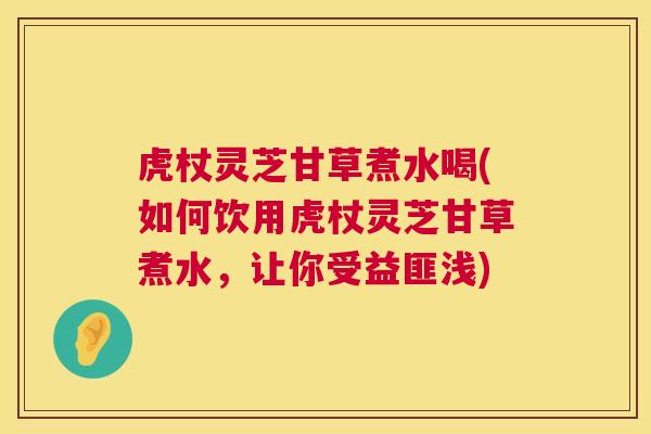 虎杖灵芝甘草煮水喝(如何饮用虎杖灵芝甘草煮水,让你受益匪浅) 第1张 虎杖灵芝甘草煮水喝(如何饮用虎杖灵芝甘草煮水,让你受益匪浅) 第1张