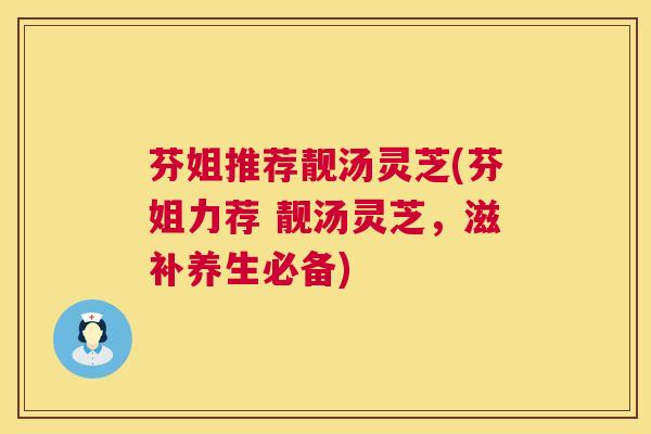 芬姐推荐靓汤灵芝(芬姐力荐 靓汤灵芝,滋补养生必备) 第1张 芬姐推荐靓汤灵芝(芬姐力荐 靓汤灵芝,滋补养生必备) 第1张