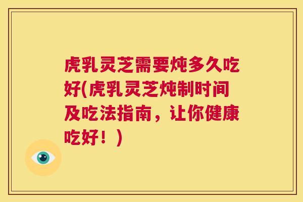 虎乳灵芝需要炖多久吃好(虎乳灵芝炖制时间及吃法指南,让你健康吃好!) 第1张 虎乳灵芝需要炖多久吃好(虎乳灵芝炖制时间及吃法指南,让你健康吃好!) 第1张