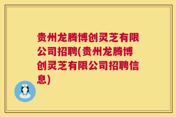 贵州龙腾博创灵芝有限公司招聘(贵州龙腾博创灵芝有限公司招聘信息) 第1张 贵州龙腾博创灵芝有限公司招聘(贵州龙腾博创灵芝有限公司招聘信息) 第1张