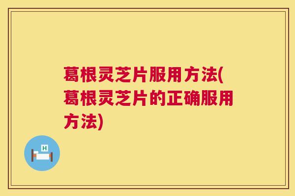 葛根灵芝片服用方法(葛根灵芝片的正确服用方法) 第1张 葛根灵芝片服用方法(葛根灵芝片的正确服用方法) 第1张