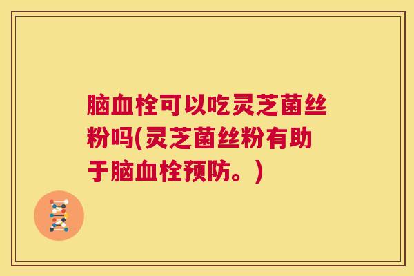 脑血栓可以吃灵芝菌丝粉吗(灵芝菌丝粉有助于脑血栓预防。) 第1张 脑血栓可以吃灵芝菌丝粉吗(灵芝菌丝粉有助于脑血栓预防。) 第1张