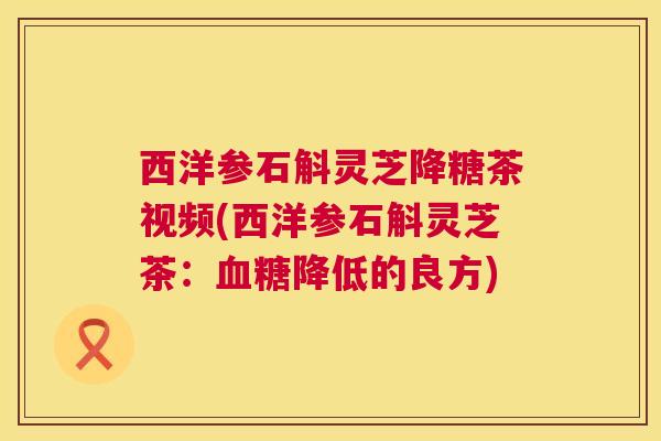 西洋参石斛灵芝降糖茶视频(西洋参石斛灵芝茶:血糖降低的良方) 第1张 西洋参石斛灵芝降糖茶视频(西洋参石斛灵芝茶:血糖降低的良方) 第1张