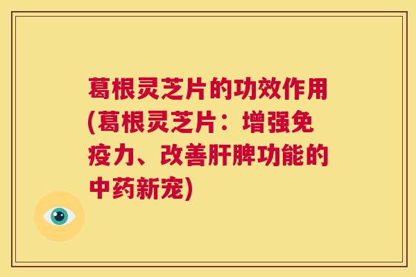 葛根灵芝片的功效作用(葛根灵芝片:增强免疫力、改善肝脾功能的中药新宠) 第1张 葛根灵芝片的功效作用(葛根灵芝片:增强免疫力、改善肝脾功能的中药新宠) 第1张