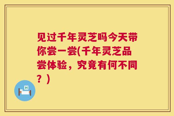 见过千年灵芝吗今天带你尝一尝(千年灵芝品尝体验，究竟有何不同？)  第1张