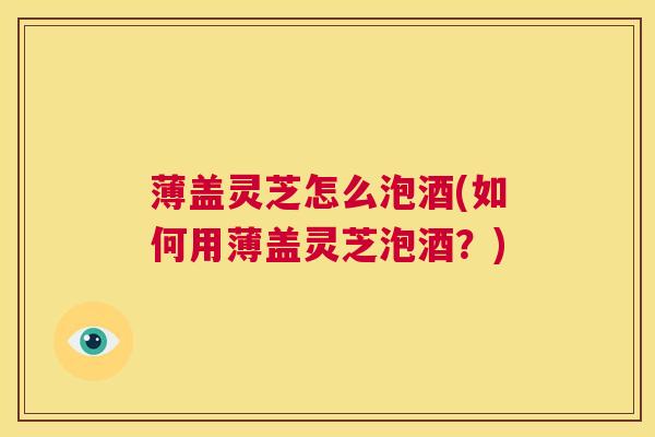 薄盖灵芝怎么泡酒(如何用薄盖灵芝泡酒?) 第1张 薄盖灵芝怎么泡酒(如何用薄盖灵芝泡酒?) 第1张