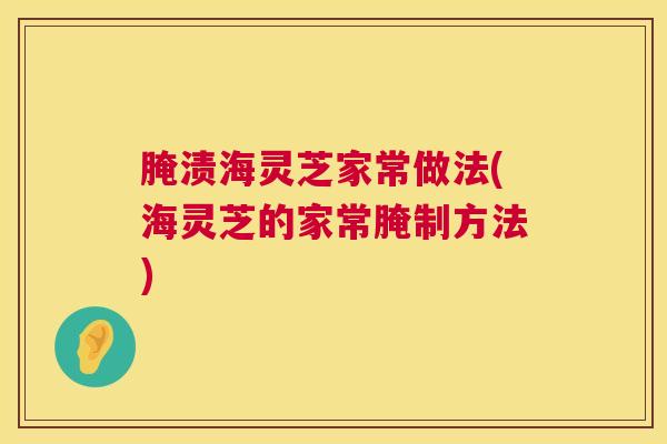 腌渍海灵芝家常做法(海灵芝的家常腌制方法) 第1张 腌渍海灵芝家常做法(海灵芝的家常腌制方法) 第1张