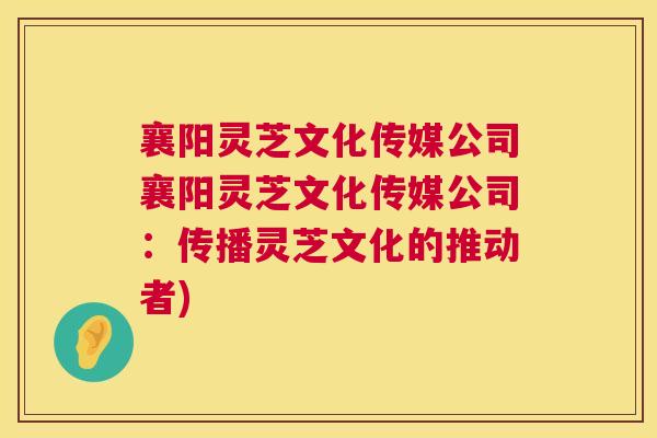 襄阳灵芝文化传媒公司襄阳灵芝文化传媒公司:传播灵芝文化的推动者) 第1张 襄阳灵芝文化传媒公司襄阳灵芝文化传媒公司:传播灵芝文化的推动者) 第1张