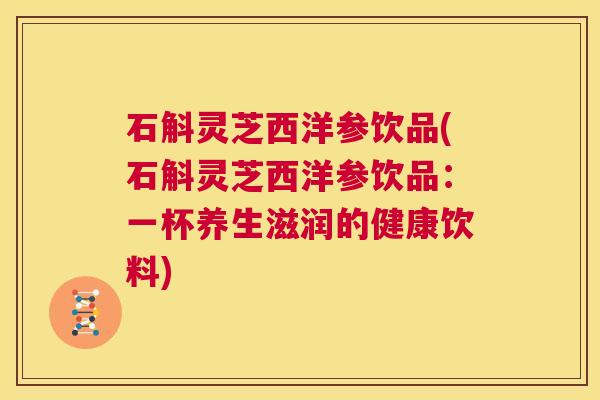 石斛灵芝西洋参饮品(石斛灵芝西洋参饮品:一杯养生滋润的健康饮料) 第1张 石斛灵芝西洋参饮品(石斛灵芝西洋参饮品:一杯养生滋润的健康饮料) 第1张