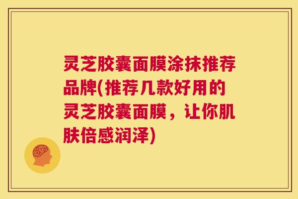 灵芝胶囊面膜涂抹推荐品牌(推荐几款好用的灵芝胶囊面膜,让你肌肤倍感润泽) 第1张 灵芝胶囊面膜涂抹推荐品牌(推荐几款好用的灵芝胶囊面膜,让你肌肤倍感润泽) 第1张