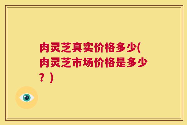 肉灵芝真实价格多少(肉灵芝市场价格是多少？)  第1张