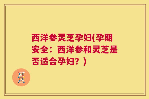 西洋参灵芝孕妇(孕期安全:西洋参和灵芝是否适合孕妇?) 第1张 西洋参灵芝孕妇(孕期安全:西洋参和灵芝是否适合孕妇?) 第1张