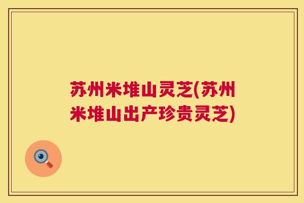 苏州米堆山灵芝(苏州米堆山出产珍贵灵芝) 第1张 苏州米堆山灵芝(苏州米堆山出产珍贵灵芝) 第1张