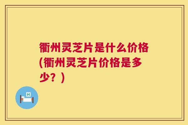 衢州灵芝片是什么价格(衢州灵芝片价格是多少?) 第1张 衢州灵芝片是什么价格(衢州灵芝片价格是多少?) 第1张
