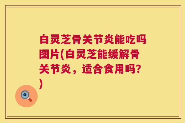 白灵芝骨关节炎能吃吗图片(白灵芝能缓解骨关节炎,适合食用吗?) 第1张 白灵芝骨关节炎能吃吗图片(白灵芝能缓解骨关节炎,适合食用吗?) 第1张