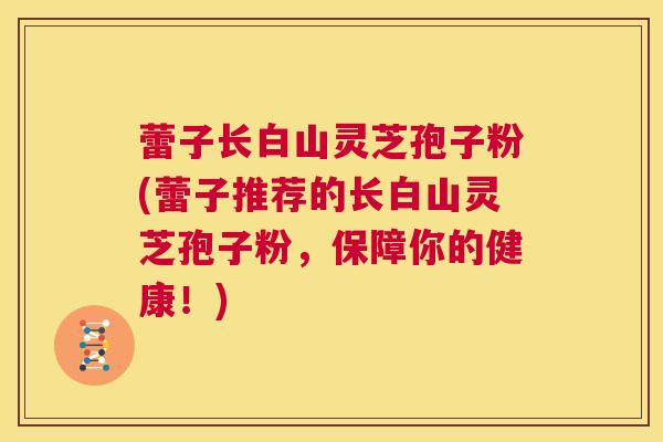 蕾子长白山灵芝孢子粉(蕾子推荐的长白山灵芝孢子粉,保障你的健康!) 第1张 蕾子长白山灵芝孢子粉(蕾子推荐的长白山灵芝孢子粉,保障你的健康!) 第1张