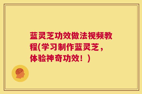 蓝灵芝功效做法视频教程(学习制作蓝灵芝,体验神奇功效!) 第1张 蓝灵芝功效做法视频教程(学习制作蓝灵芝,体验神奇功效!) 第1张