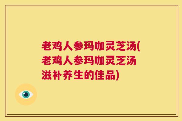 老鸡人参玛咖灵芝汤(老鸡人参玛咖灵芝汤 滋补养生的佳品)  第1张