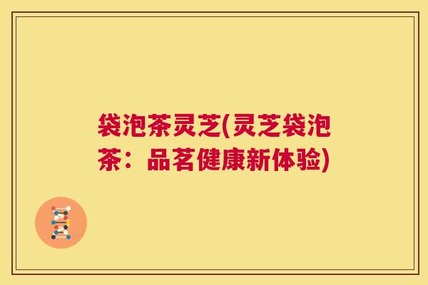袋泡茶灵芝(灵芝袋泡茶:品茗健康新体验) 第1张 袋泡茶灵芝(灵芝袋泡茶:品茗健康新体验) 第1张