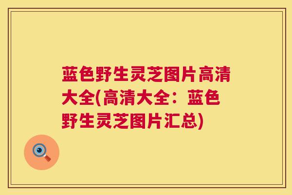 蓝色野生灵芝图片高清大全(高清大全:蓝色野生灵芝图片汇总) 第1张 蓝色野生灵芝图片高清大全(高清大全:蓝色野生灵芝图片汇总) 第1张