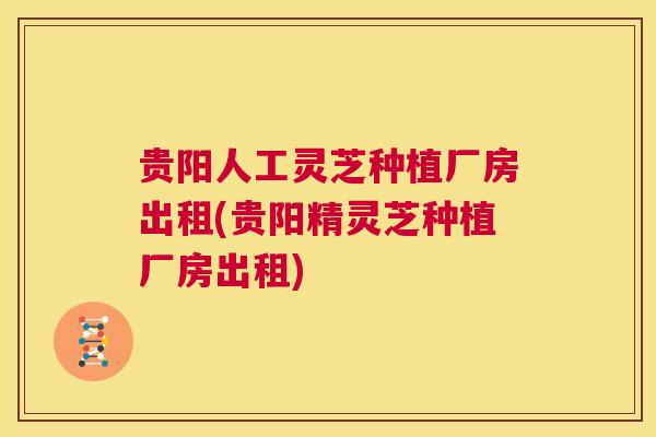 贵阳人工灵芝种植厂房出租(贵阳精灵芝种植厂房出租) 第1张 贵阳人工灵芝种植厂房出租(贵阳精灵芝种植厂房出租) 第1张