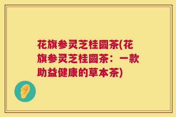 花旗参灵芝桂圆茶(花旗参灵芝桂圆茶:一款助益健康的草本茶) 第1张 花旗参灵芝桂圆茶(花旗参灵芝桂圆茶:一款助益健康的草本茶) 第1张
