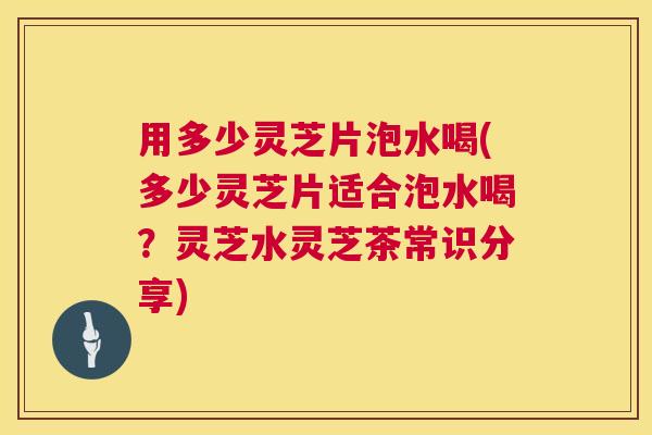 用多少灵芝片泡水喝(多少灵芝片适合泡水喝?灵芝水灵芝茶常识分享) 第1张 用多少灵芝片泡水喝(多少灵芝片适合泡水喝?灵芝水灵芝茶常识分享) 第1张